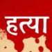 अवैध संबंधों के शक में युवक की पत्थर से हत्या 