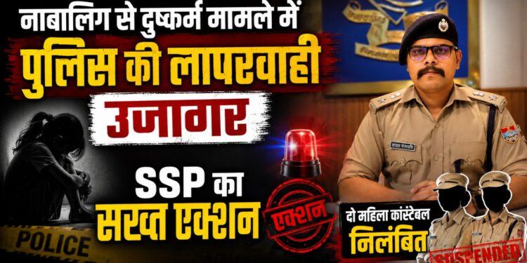 नाबालिग से दुष्कर्म मामले में पुलिस की लापरवाही उजागर, SSP का सख्त एक्शन, दो महिला कांस्टेबल निलंबित