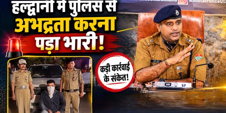 हल्द्वानी में पुलिस से अभद्रता करना पड़ा भारी