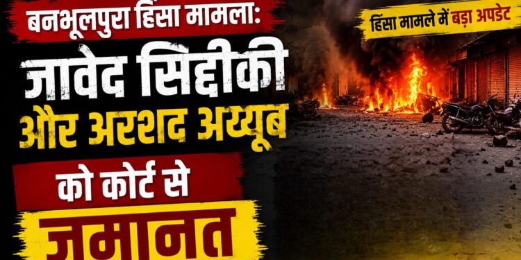 बनभूलपुरा हिंसा मामला: जावेद सिद्दीकी और अरशद अय्यूब को कोर्ट से जमानत