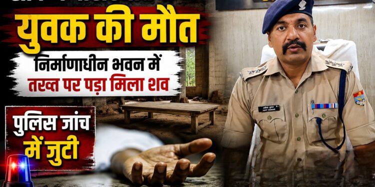 संदिग्ध परिस्थितियों में युवक की मौत, निर्माणाधीन भवन में तख्त पर पड़ा मिला शव, पुलिस जांच में जुटी