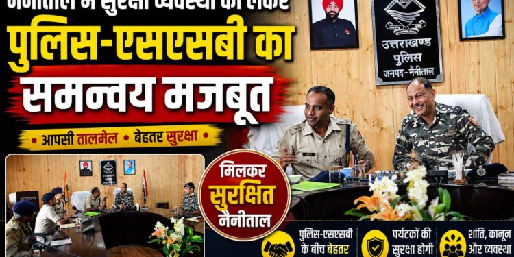नैनीताल में सुरक्षा व्यवस्था को लेकर पुलिस-एसएसबी का समन्वय मजबूत